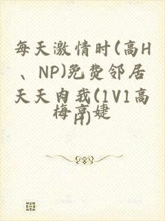 每天激情时(高H、NP)免费邻居天天肉我(1V1高H)