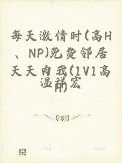 每天激情时(高H、NP)免费邻居天天肉我(1V1高H)