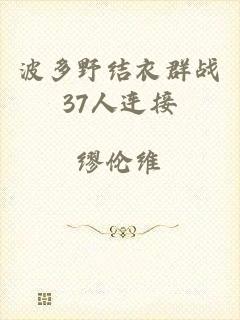 波多野结衣群战37人连接