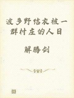 波多野结衣被一群村庄的人日
