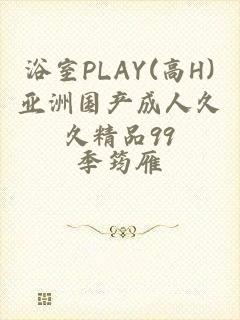 浴室PLAY(高H)亚洲国产成人久久精品99