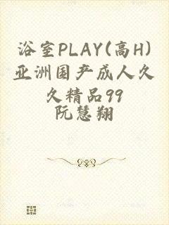 浴室PLAY(高H)亚洲国产成人久久精品99