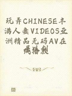 玩弄CHINESE丰满人妻VIDEOS亚洲精品无码AV在线播放