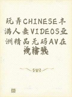 玩弄CHINESE丰满人妻VIDEOS亚洲精品无码AV在线播放