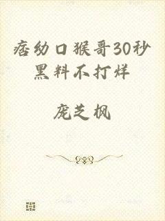 痞幼口猴哥30秒黑料不打烊