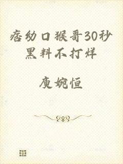 痞幼口猴哥30秒黑料不打烊