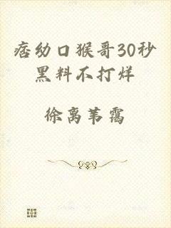 痞幼口猴哥30秒黑料不打烊