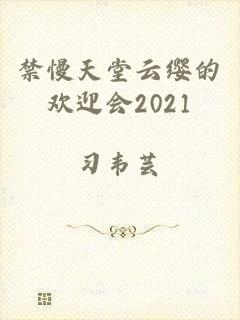 禁慢天堂云缨的欢迎会2021