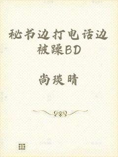 秘书边打电话边被躁BD