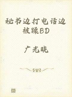 秘书边打电话边被躁BD