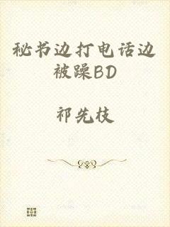 秘书边打电话边被躁BD