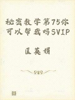 秘密教学第75你可以帮我吗SVIP