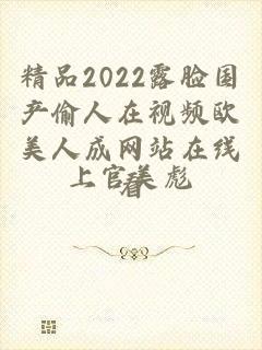 精品2022露脸国产偷人在视频欧美人成网站在线看