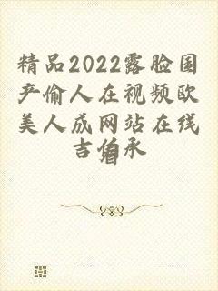 精品2022露脸国产偷人在视频欧美人成网站在线看