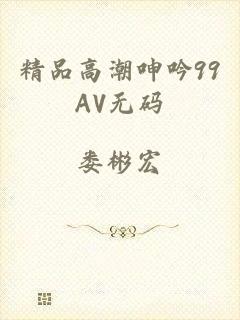 精品高潮呻吟99AV无码