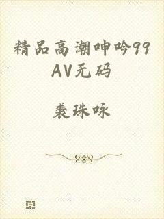 精品高潮呻吟99AV无码