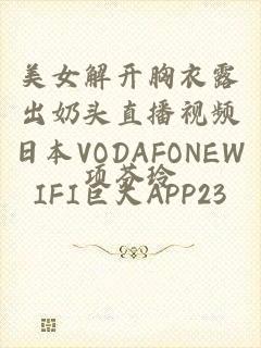 美女解开胸衣露出奶头直播视频日本VODAFONEWIFI巨大APP23