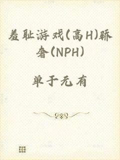 羞耻游戏(高H)骄奢(NPH)