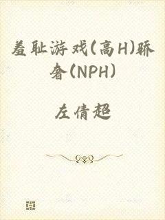 羞耻游戏(高H)骄奢(NPH)