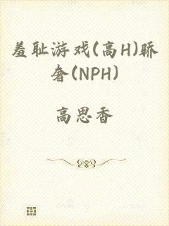 羞耻游戏(高H)骄奢(NPH)