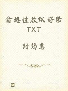 翁熄性放纵好紧TXT