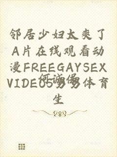 邻居少妇太爽了A片在线观看动漫FREEGAYSEXVIDEOS男男体育生