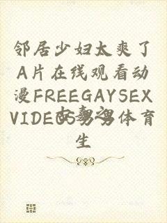 邻居少妇太爽了A片在线观看动漫FREEGAYSEXVIDEOS男男体育生