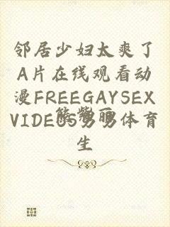 邻居少妇太爽了A片在线观看动漫FREEGAYSEXVIDEOS男男体育生