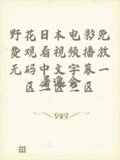 野花日本电影免费观看视频播放无码中文字幕一区二区三区