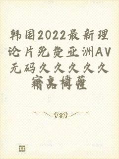 韩国2022最新理论片免费亚洲AV无码久久久久久精品同性