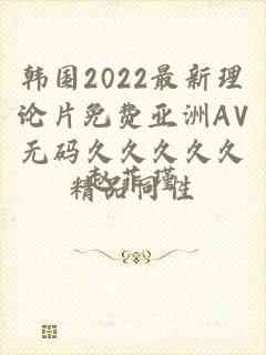 韩国2022最新理论片免费亚洲AV无码久久久久久精品同性