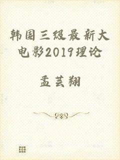 韩国三级最新大电影2019理论