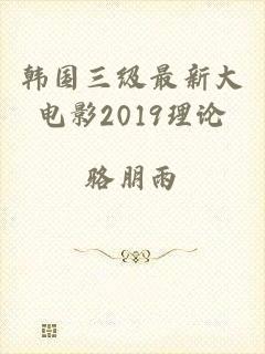 韩国三级最新大电影2019理论