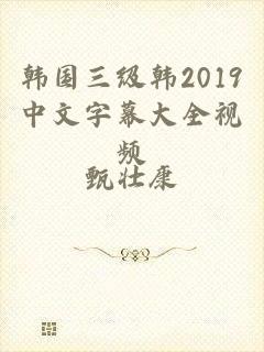 韩国三级韩2019中文字幕大全视频