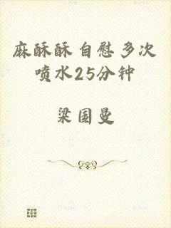 麻酥酥自慰多次喷水25分钟